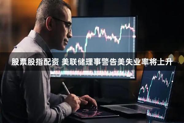 股票股指配资 美联储理事警告美失业率将上升