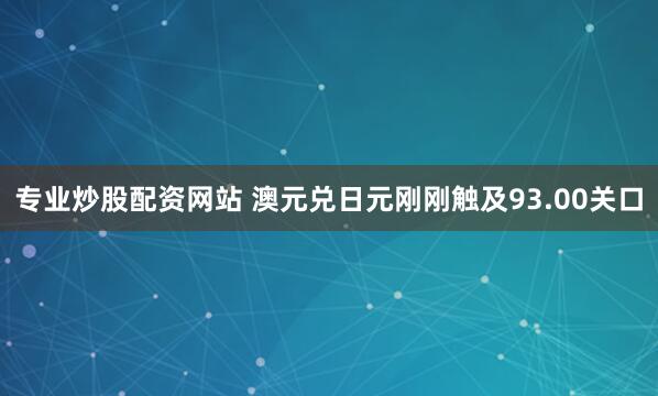 专业炒股配资网站 澳元兑日元刚刚触及93.00关口
