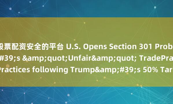股票配资安全的平台 U.S. Opens Section 301 Probe into Brazil&#39;s &quot;Unfair&quot; TradePractices following Trump&#39;s 50% Tariff Threat_toward_of