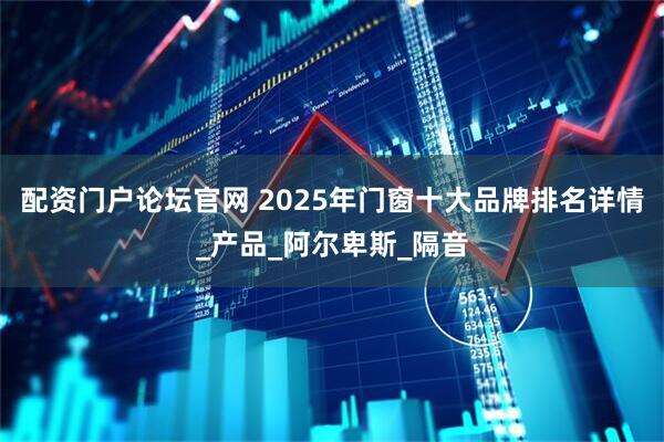 配资门户论坛官网 2025年门窗十大品牌排名详情_产品_阿尔卑斯_隔音