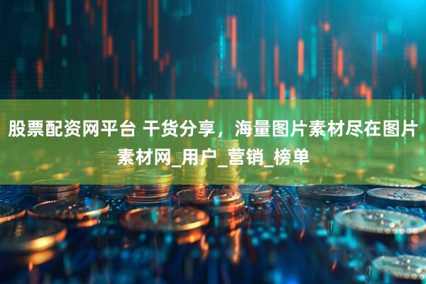 股票配资网平台 干货分享，海量图片素材尽在图片素材网_用户_营销_榜单