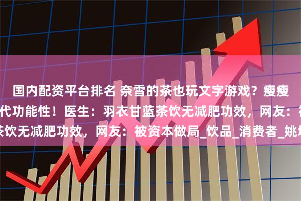国内配资平台排名 奈雪的茶也玩文字游戏？瘦瘦瓶“瘦瘦”指瓶身不指代功能性！医生：羽衣甘蓝茶饮无减肥功效，网友：被资本做局_饮品_消费者_姚坤