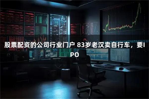 股票配资的公司行业门户 83岁老汉卖自行车，要IPO