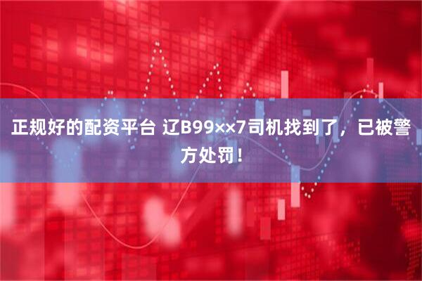 正规好的配资平台 辽B99××7司机找到了，已被警方处罚！