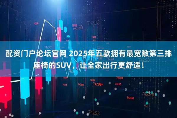 配资门户论坛官网 2025年五款拥有最宽敞第三排座椅的SUV，让全家出行更舒适！