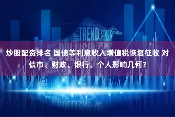 炒股配资排名 国债等利息收入增值税恢复征收 对债市、财政、银行、个人影响几何？