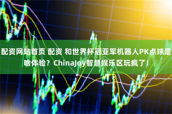 配资网站首页 配资 和世界杯冠亚军机器人PK点球是啥体验？ChinaJoy智慧娱乐区玩疯了！