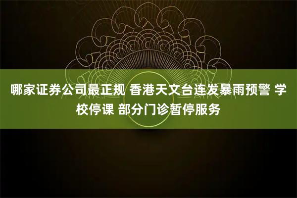 哪家证券公司最正规 香港天文台连发暴雨预警 学校停课 部分门诊暂停服务