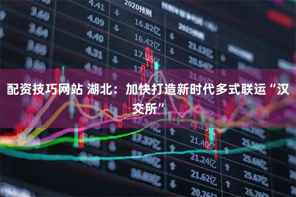 配资技巧网站 湖北：加快打造新时代多式联运“汉交所”