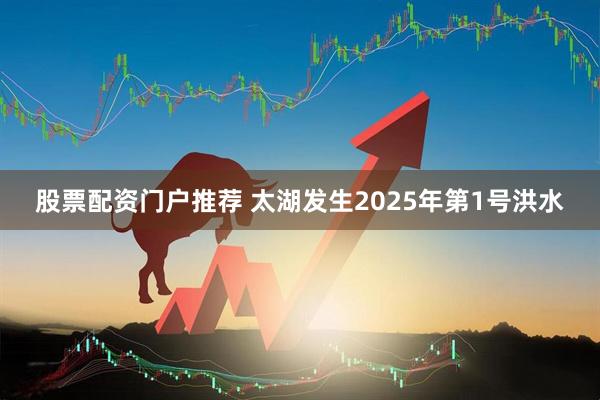 股票配资门户推荐 太湖发生2025年第1号洪水