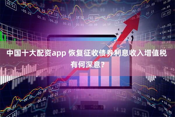 中国十大配资app 恢复征收债券利息收入增值税 有何深意？