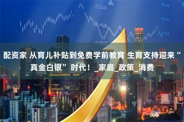 配资家 从育儿补贴到免费学前教育 生育支持迎来“真金白银” 时代！_家庭_政策_消费