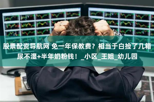 股票配资导航网 免一年保教费？相当于白捡了几箱尿不湿+半年奶粉钱！_小区_王姐_幼儿园