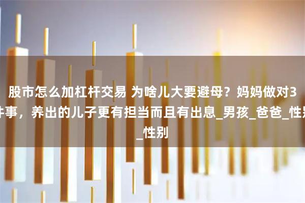 股市怎么加杠杆交易 为啥儿大要避母？妈妈做对3件事，养出的儿子更有担当而且有出息_男孩_爸爸_性别