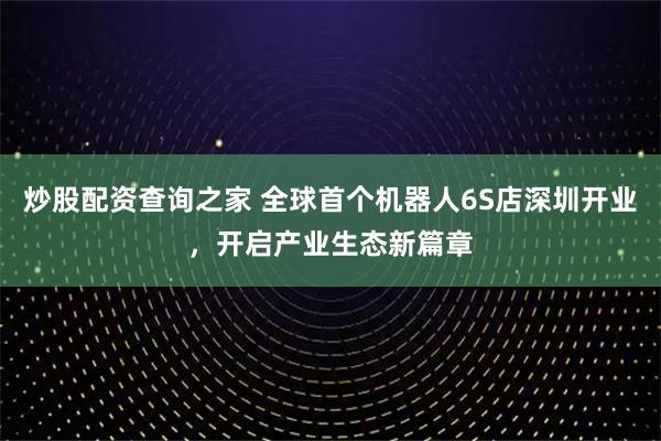 炒股配资查询之家 全球首个机器人6S店深圳开业，开启产业生态新篇章