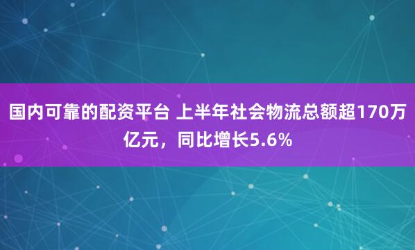 国内可靠的配资平台 上半年社会物流总额超170万亿元，同比增长5.6%