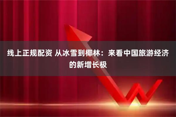 线上正规配资 从冰雪到椰林：来看中国旅游经济的新增长极