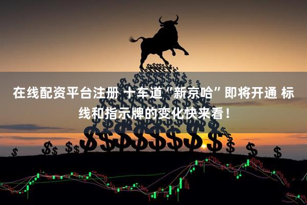 在线配资平台注册 十车道“新京哈”即将开通 标线和指示牌的变化快来看！
