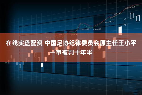 在线实盘配资 中国足协纪律委员会原主任王小平一审被判十年半