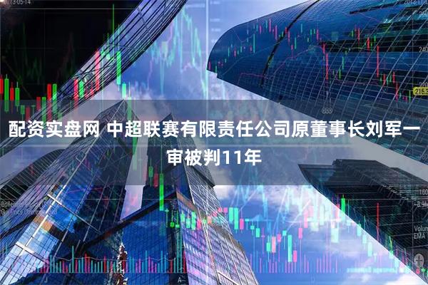 配资实盘网 中超联赛有限责任公司原董事长刘军一审被判11年