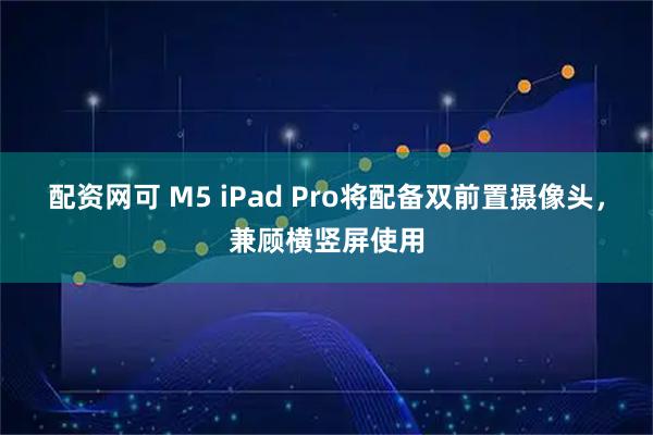 配资网可 M5 iPad Pro将配备双前置摄像头，兼顾横竖屏使用