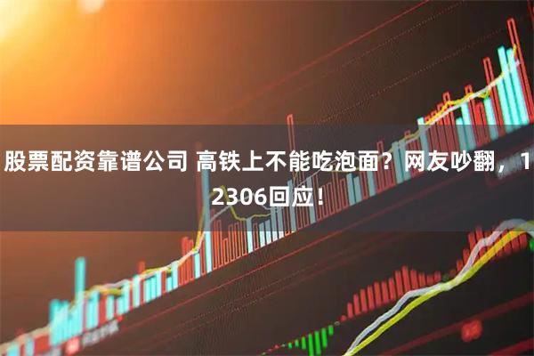 股票配资靠谱公司 高铁上不能吃泡面？网友吵翻，12306回应！