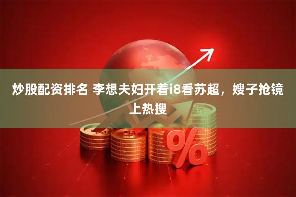 炒股配资排名 李想夫妇开着i8看苏超，嫂子抢镜上热搜