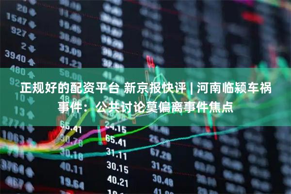 正规好的配资平台 新京报快评 | 河南临颍车祸事件：公共讨论莫偏离事件焦点
