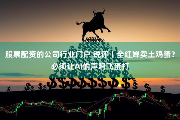 股票配资的公司行业门户 锐评丨全红婵卖土鸡蛋？必须让AI偷声鸡飞蛋打