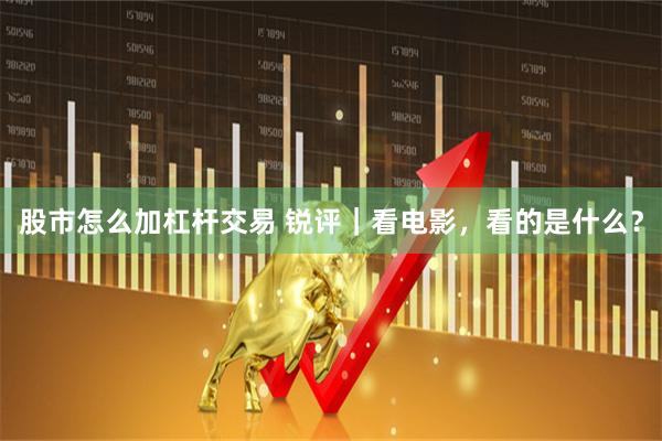 股市怎么加杠杆交易 锐评｜看电影，看的是什么？