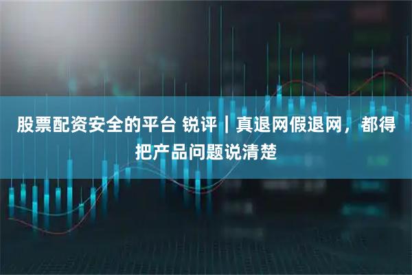 股票配资安全的平台 锐评｜真退网假退网，都得把产品问题说清楚