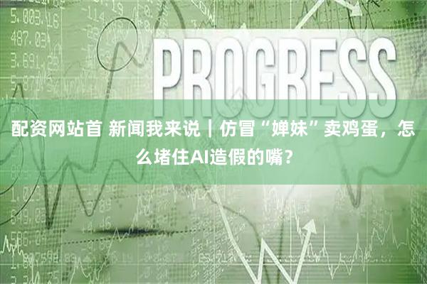 配资网站首 新闻我来说｜仿冒“婵妹”卖鸡蛋，怎么堵住AI造假的嘴？