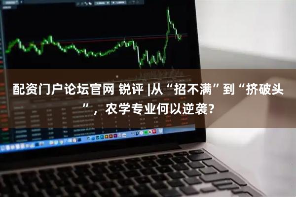 配资门户论坛官网 锐评 |从“招不满”到“挤破头”，农学专业何以逆袭？