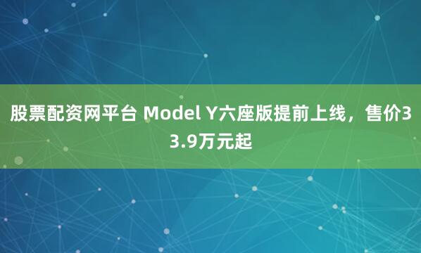股票配资网平台 Model Y六座版提前上线，售价33.9万元起