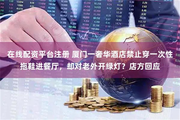 在线配资平台注册 厦门一奢华酒店禁止穿一次性拖鞋进餐厅，却对老外开绿灯？店方回应