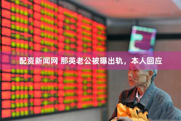 配资新闻网 那英老公被曝出轨，本人回应
