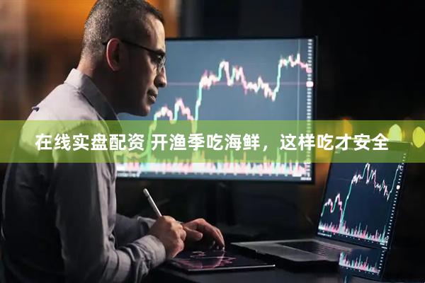 在线实盘配资 开渔季吃海鲜，这样吃才安全