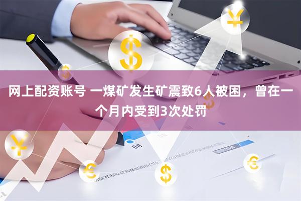 网上配资账号 一煤矿发生矿震致6人被困，曾在一个月内受到3次处罚