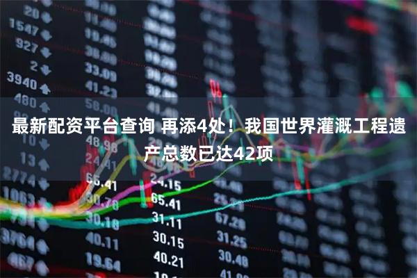 最新配资平台查询 再添4处！我国世界灌溉工程遗产总数已达42项