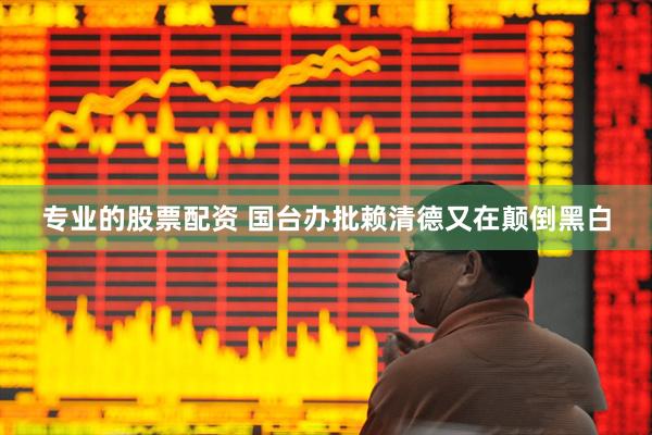 专业的股票配资 国台办批赖清德又在颠倒黑白
