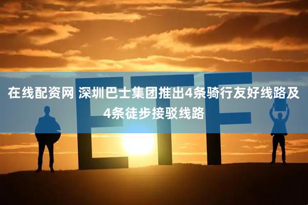 在线配资网 深圳巴士集团推出4条骑行友好线路及4条徒步接驳线路