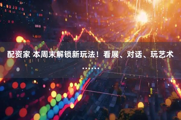 配资家 本周末解锁新玩法！看展、对话、玩艺术……