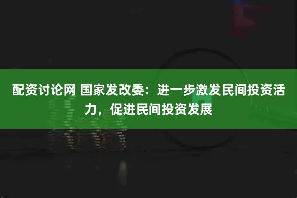 配资讨论网 国家发改委：进一步激发民间投资活力，促进民间投资发展