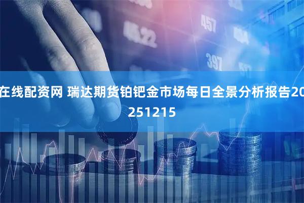 在线配资网 瑞达期货铂钯金市场每日全景分析报告20251215