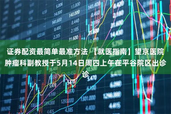证券配资最简单最准方法 【就医指南】望京医院肿瘤科副教授于5月14日周四上午在平谷院区出诊