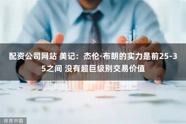配资公司网站 美记:杰伦·布朗的实力是前25-35之间 没有超巨级别交易价值