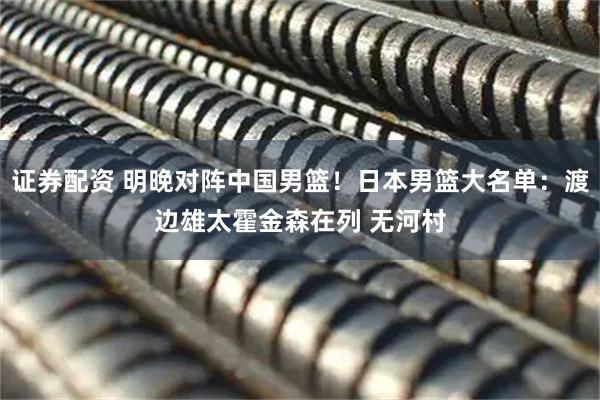 证券配资 明晚对阵中国男篮！日本男篮大名单：渡边雄太霍金森在列 无河村