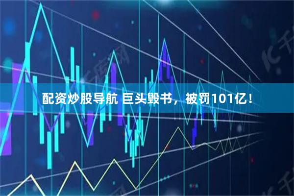 配资炒股导航 巨头毁书，被罚101亿！