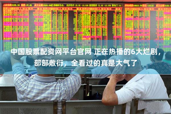 中国股票配资网平台官网 正在热播的6大烂剧，部部敷衍，全看过的真是大气了
