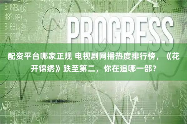 配资平台哪家正规 电视剧网播热度排行榜，《花开锦绣》跌至第二，你在追哪一部？
